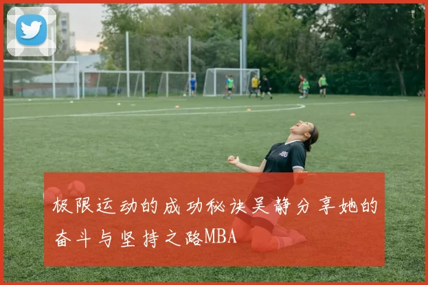 极限运动的成功秘诀吴静分享她的奋斗与坚持之路MBA