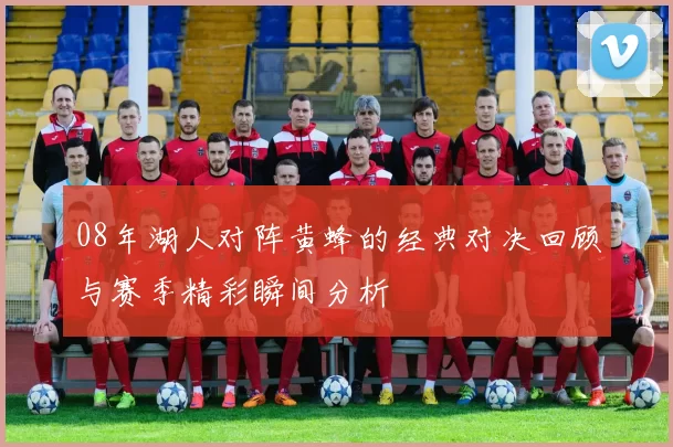 08年湖人对阵黄蜂的经典对决回顾与赛季精彩瞬间分析