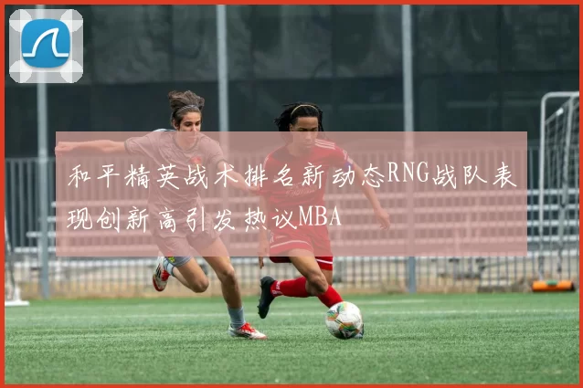 和平精英战术排名新动态RNG战队表现创新高引发热议MBA