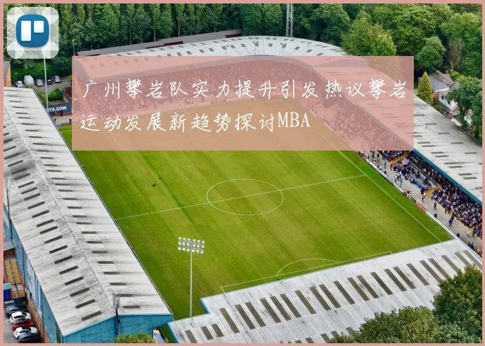 广州攀岩队实力提升引发热议攀岩运动发展新趋势探讨MBA