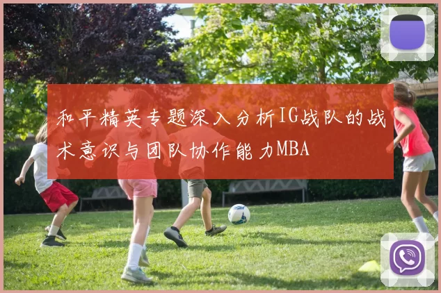 和平精英专题深入分析IG战队的战术意识与团队协作能力MBA