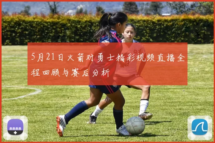 5月21日火箭对勇士精彩视频直播全程回顾与赛后分析