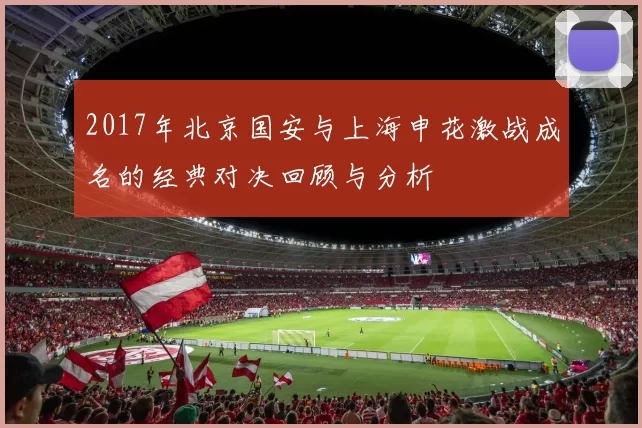 2017年北京国安与上海申花激战成名的经典对决回顾与分析