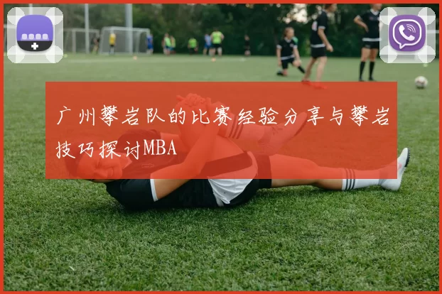 广州攀岩队的比赛经验分享与攀岩技巧探讨MBA