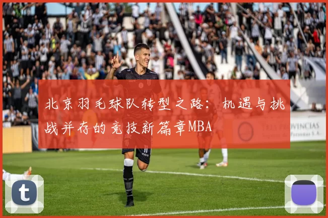 北京羽毛球队转型之路：机遇与挑战并存的竞技新篇章MBA