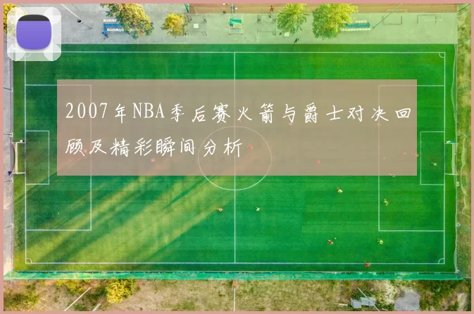 2007年NBA季后赛火箭与爵士对决回顾及精彩瞬间分析