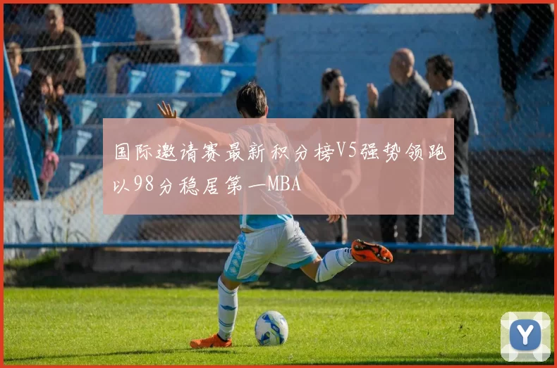 国际邀请赛最新积分榜V5强势领跑以98分稳居第一MBA