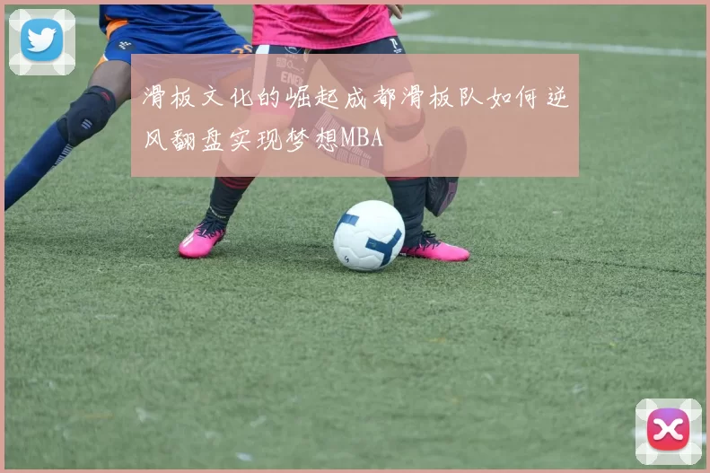 滑板文化的崛起成都滑板队如何逆风翻盘实现梦想MBA