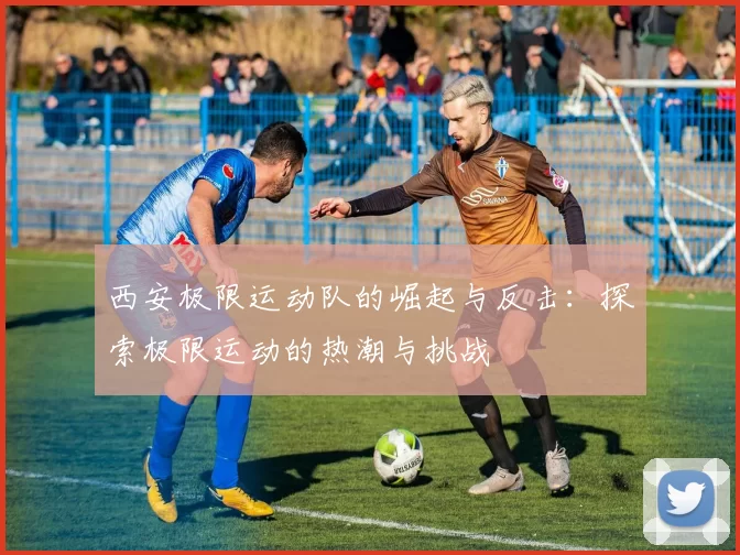 西安极限运动队的崛起与反击：探索极限运动的热潮与挑战