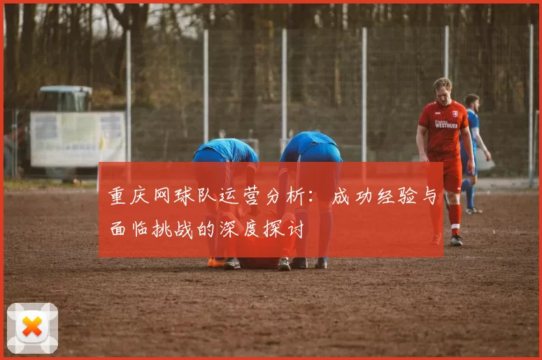 重庆网球队运营分析：成功经验与面临挑战的深度探讨
