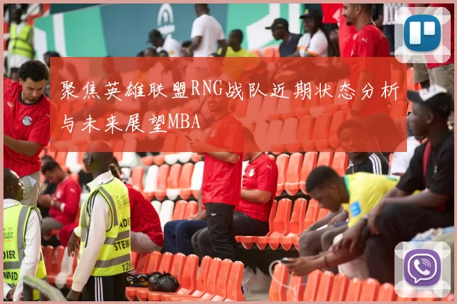 聚焦英雄联盟RNG战队近期状态分析与未来展望MBA