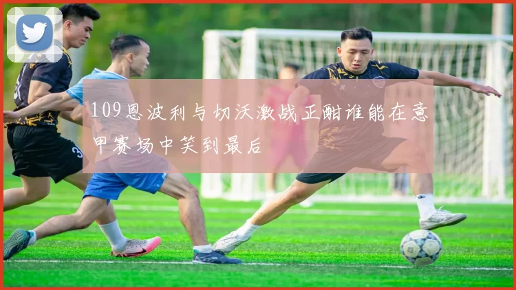 109恩波利与切沃激战正酣谁能在意甲赛场中笑到最后