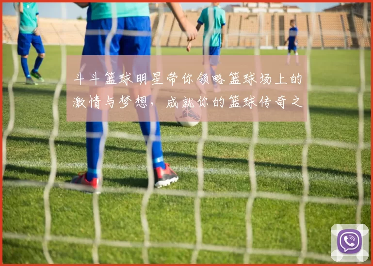 斗斗篮球明星带你领略篮球场上的激情与梦想，成就你的篮球传奇之路