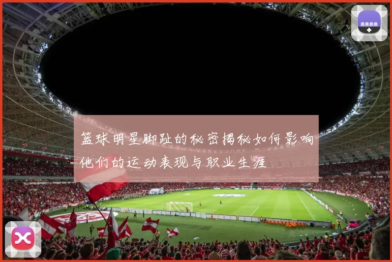 篮球明星脚趾的秘密揭秘如何影响他们的运动表现与职业生涯