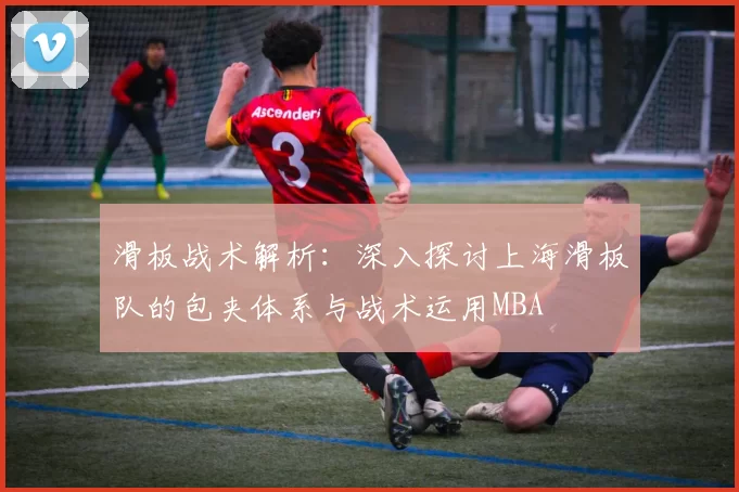 滑板战术解析：深入探讨上海滑板队的包夹体系与战术运用MBA