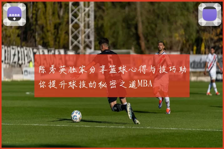 陈秀英独家分享篮球心得与技巧助你提升球技的秘密之道MBA
