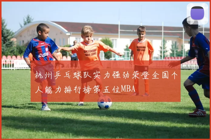 杭州乒乓球队实力强劲荣登全国个人能力排行榜第五位MBA